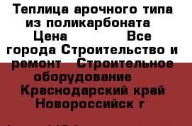 Теплица арочного типа из поликарбоната › Цена ­ 11 100 - Все города Строительство и ремонт » Строительное оборудование   . Краснодарский край,Новороссийск г.